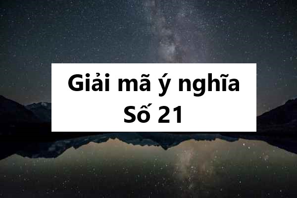 Giải mã ý nghĩa số 21: Con số của may mắn, thử thách