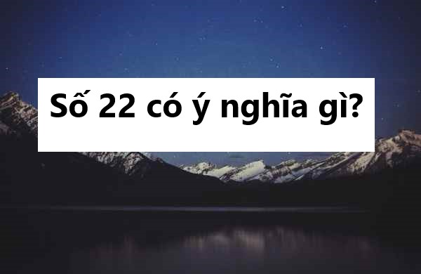 Số 22 có ý nghĩa gì? Cảnh báo hay cơ hội đổi đời?