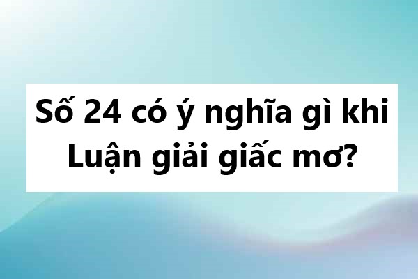 Số 24 có ý nghĩa gì khi luận giải giấc mơ?