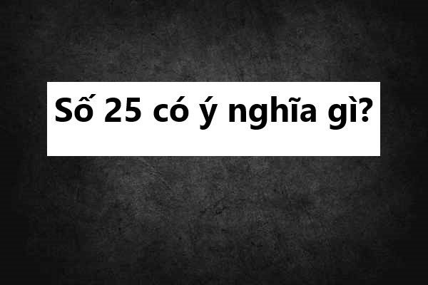 Số 25 có ý nghĩa gì? Mơ thấy số 25 là điềm may hay rủi?