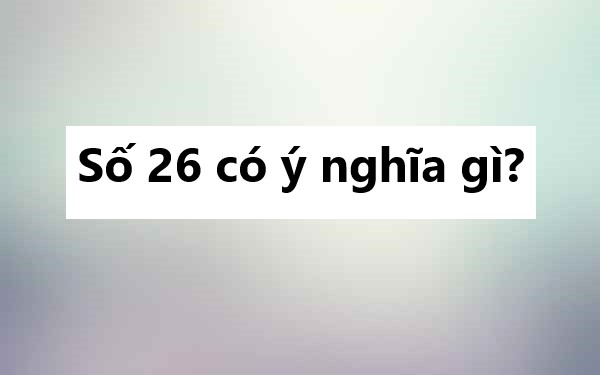 Số 26 có ý nghĩa gì? Giấc mơ số 26 có thật sự đáng sợ?