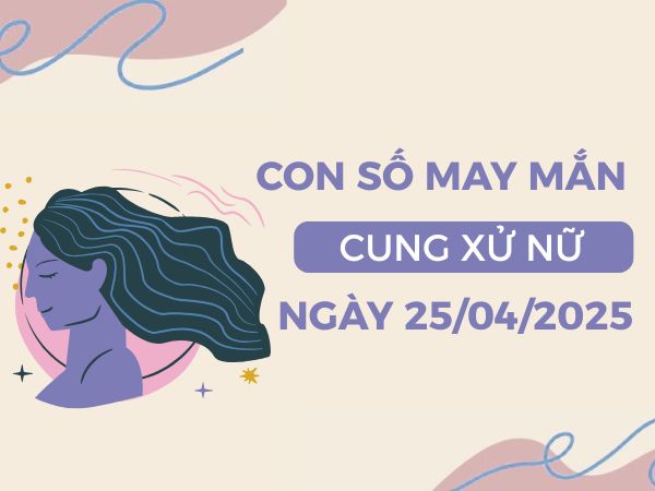 Con số sinh sôi tài lộc cung Xử Nữ ngày 25/4/2025
