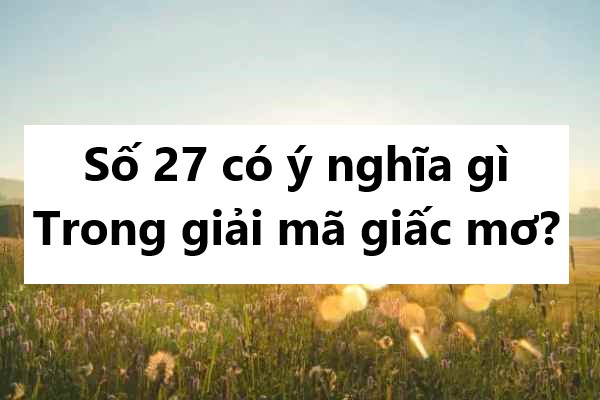 Số 27 có ý nghĩa gì trong giải mã giấc mơ?