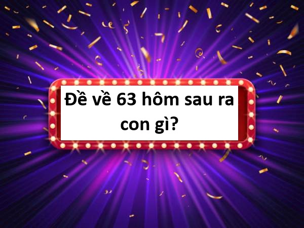 Đề về 63 hôm sau đánh con gì?