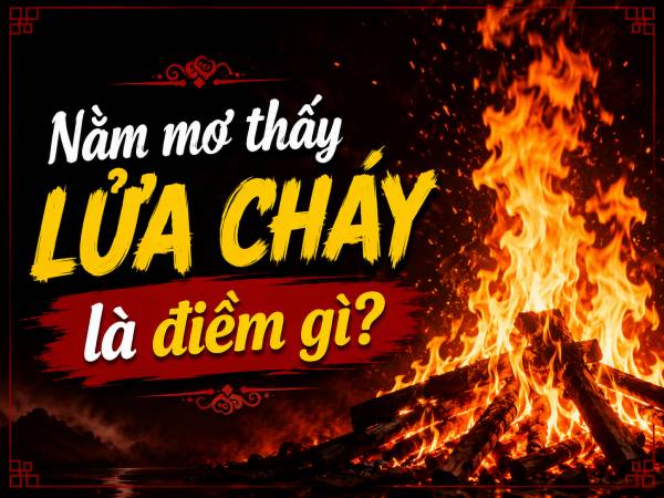Nằm mơ thấy lửa cháy là điềm gì? Hé lộ vận mệnh sắp tới